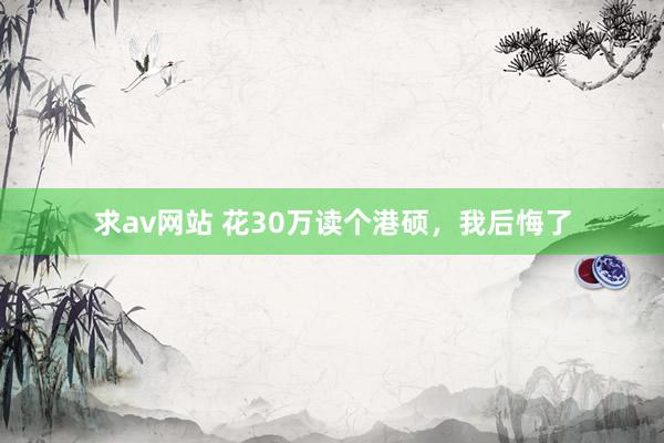 求av网站 花30万读个港硕，我后悔了