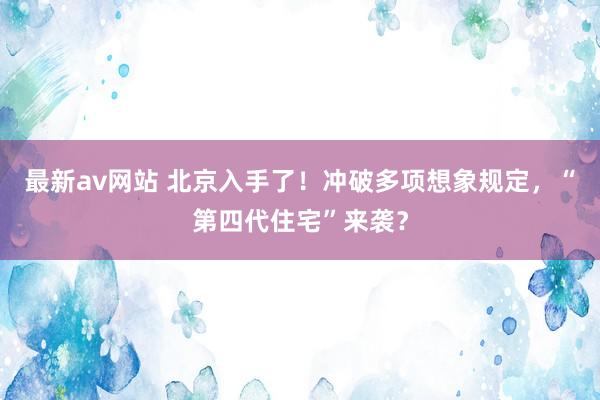 最新av网站 北京入手了！冲破多项想象规定，“第四代住宅”来袭？