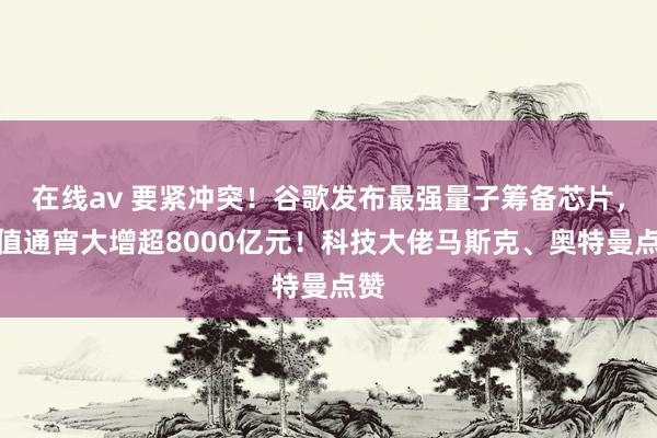 在线av 要紧冲突！谷歌发布最强量子筹备芯片，市值通宵大增超8000亿元！科技大佬马斯克、奥特曼点赞