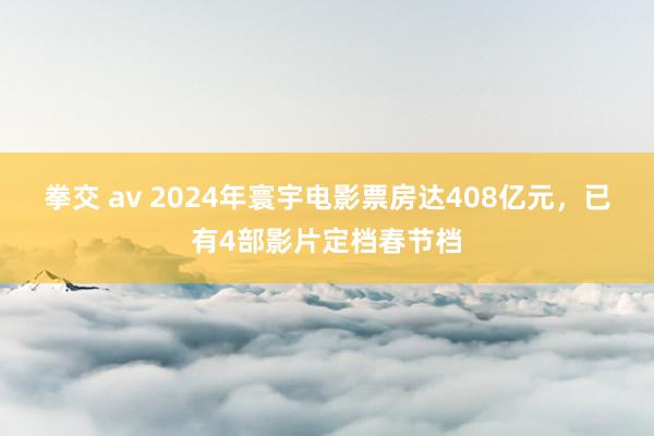 拳交 av 2024年寰宇电影票房达408亿元，已有4部影片定档春节档