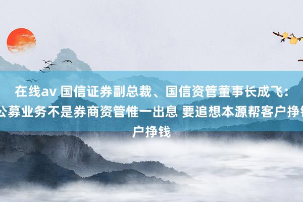 在线av 国信证券副总裁、国信资管董事长成飞： 公募业务不是券商资管惟一出息 要追想本源帮客户挣钱