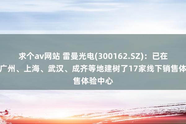 求个av网站 雷曼光电(300162.SZ)：已在深圳、广州、上海、武汉、成齐等地建树了17家线下销售体验中心