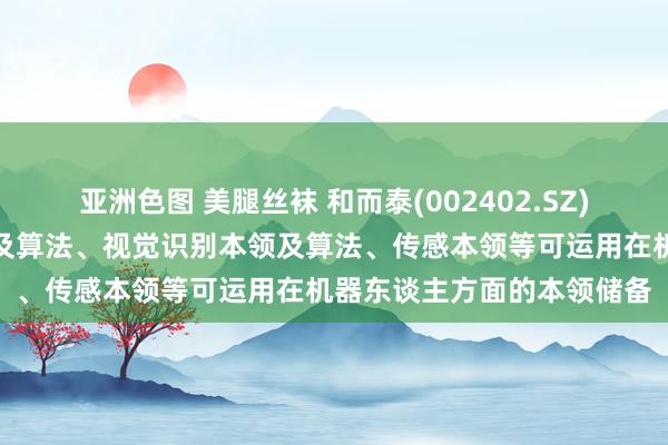 亚洲色图 美腿丝袜 和而泰(002402.SZ)：领有东谈主机交互本领及算法、视觉识别本领及算法、传感本领等可运用在机器东谈主方面的本领储备