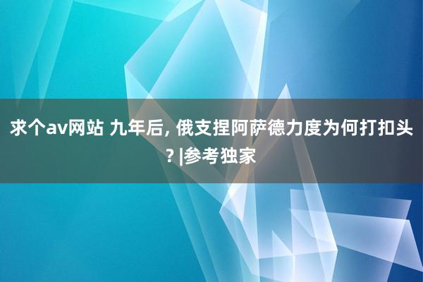 求个av网站 九年后， 俄支捏阿萨德力度为何打扣头? |参考独家