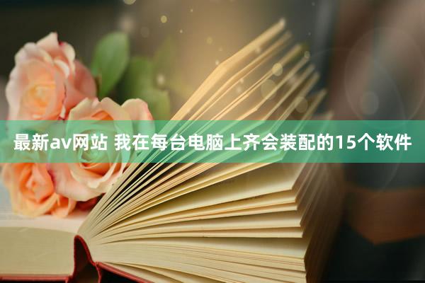 最新av网站 我在每台电脑上齐会装配的15个软件