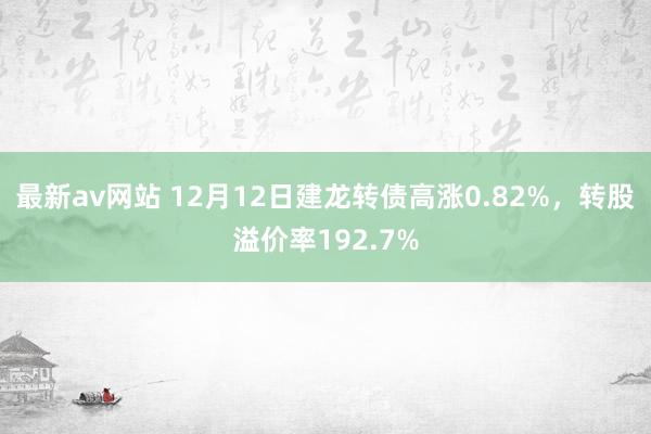 最新av网站 12月12日建龙转债高涨0.82%，转股溢价率192.7%