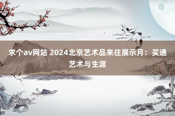 求个av网站 2024北京艺术品来往展示月：买通艺术与生涯