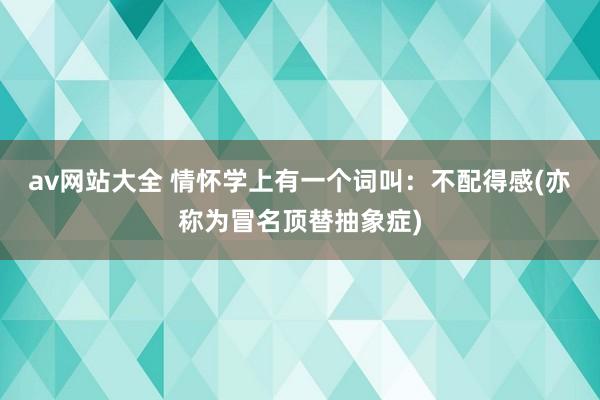 av网站大全 情怀学上有一个词叫：不配得感(亦称为冒名顶替抽象症)