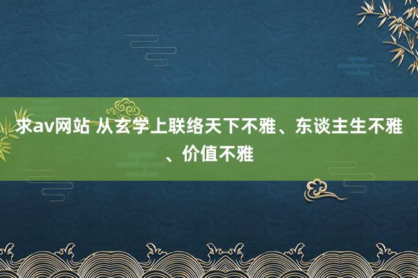 求av网站 从玄学上联络天下不雅、东谈主生不雅、价值不雅