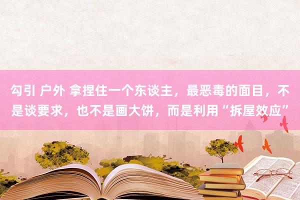 勾引 户外 拿捏住一个东谈主，最恶毒的面目，不是谈要求，也不是画大饼，而是利用“拆屋效应”