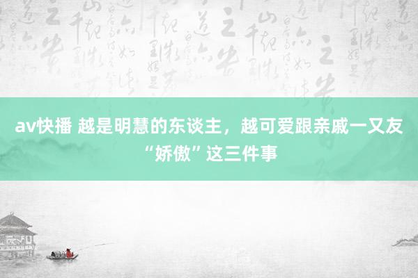 av快播 越是明慧的东谈主，越可爱跟亲戚一又友“娇傲”这三件事