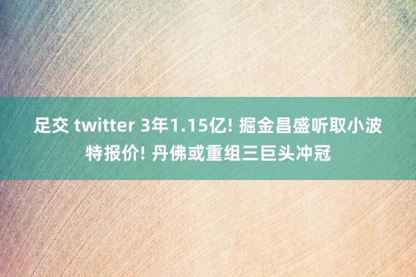 足交 twitter 3年1.15亿! 掘金昌盛听取小波特报价! 丹佛或重组三巨头冲冠