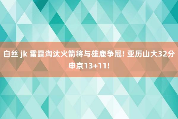 白丝 jk 雷霆淘汰火箭将与雄鹿争冠! 亚历山大32分申京13+11!