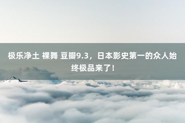 极乐净土 裸舞 豆瓣9.3，日本影史第一的众人始终极品来了！