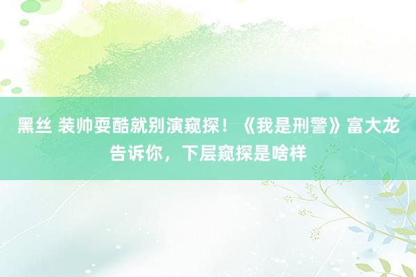 黑丝 装帅耍酷就别演窥探！《我是刑警》富大龙告诉你，下层窥探是啥样