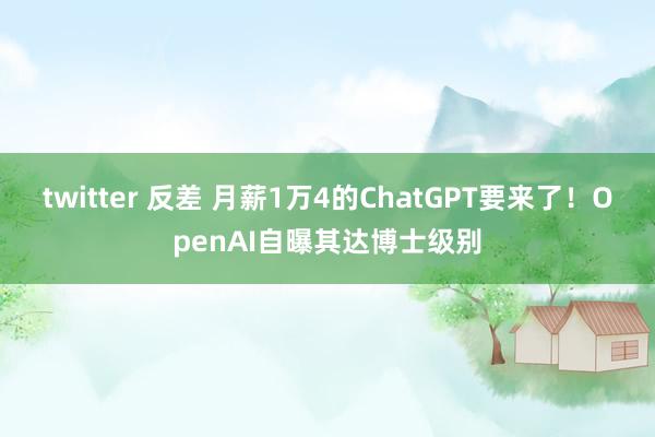 twitter 反差 月薪1万4的ChatGPT要来了！OpenAI自曝其达博士级别