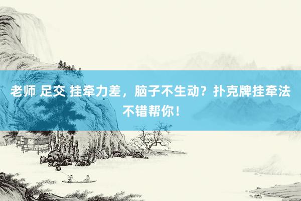 老师 足交 挂牵力差，脑子不生动？扑克牌挂牵法不错帮你！