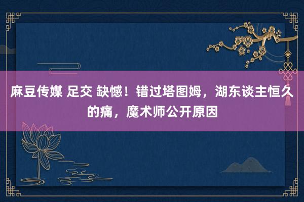 麻豆传媒 足交 缺憾！错过塔图姆，湖东谈主恒久的痛，魔术师公开原因