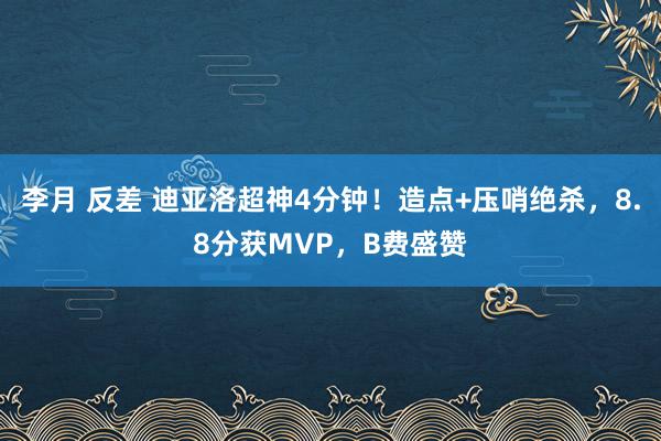 李月 反差 迪亚洛超神4分钟！造点+压哨绝杀，8.8分获MVP，B费盛赞