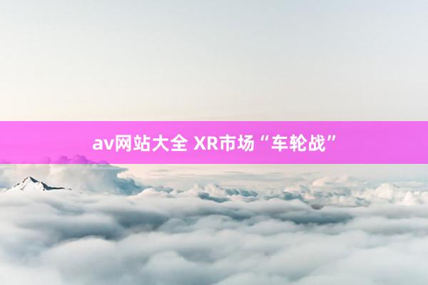 av网站大全 XR市场“车轮战”