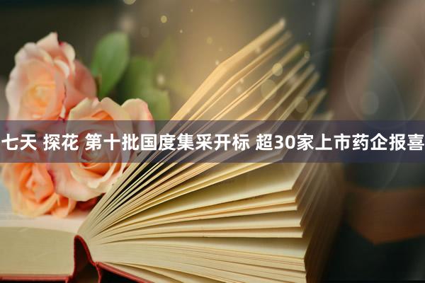 七天 探花 第十批国度集采开标 超30家上市药企报喜