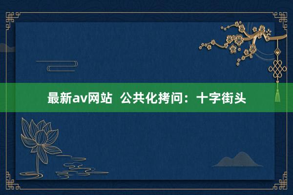 最新av网站  公共化拷问：十字街头