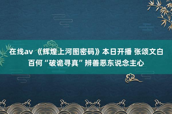 在线av 《辉煌上河图密码》本日开播 张颂文白百何“破诡寻真”辨善恶东说念主心