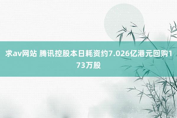 求av网站 腾讯控股本日耗资约7.026亿港元回购173万股