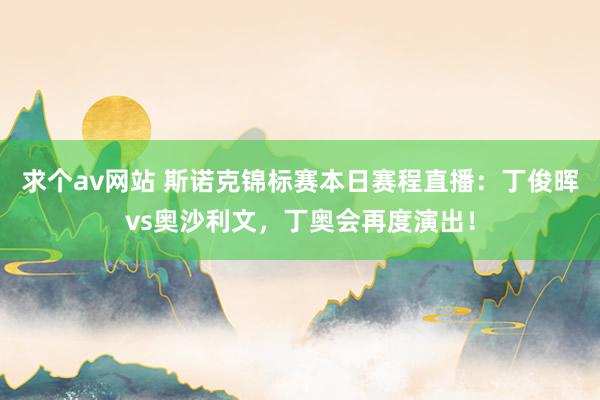 求个av网站 斯诺克锦标赛本日赛程直播：丁俊晖vs奥沙利文，丁奥会再度演出！