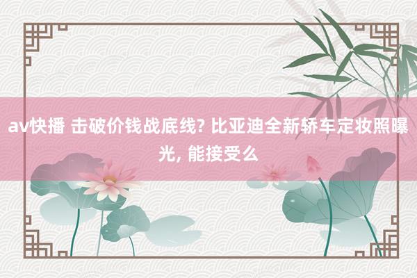 av快播 击破价钱战底线? 比亚迪全新轿车定妆照曝光, 能接受么