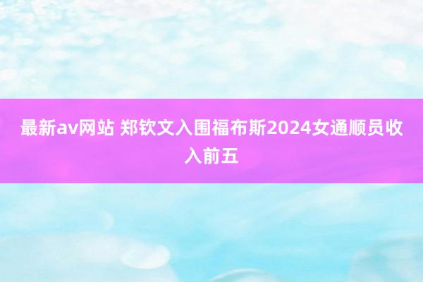 最新av网站 郑钦文入围福布斯2024女通顺员收入前五