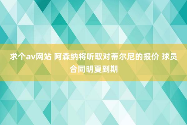 求个av网站 阿森纳将听取对蒂尔尼的报价 球员合同明夏到期