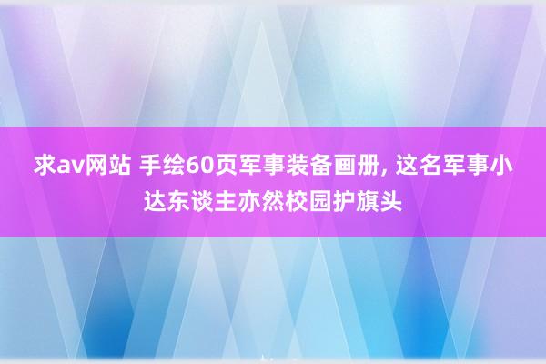 求av网站 手绘60页军事装备画册， 这名军事小达东谈主亦然校园护旗头