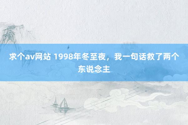 求个av网站 1998年冬至夜，我一句话救了两个东说念主