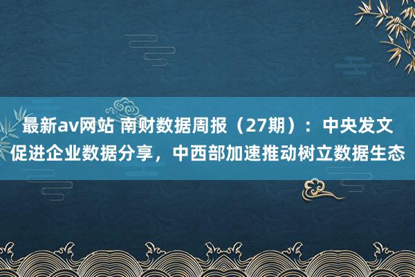 最新av网站 南财数据周报（27期）：中央发文促进企业数据分享，中西部加速推动树立数据生态