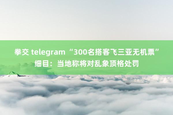 拳交 telegram “300名搭客飞三亚无机票”细目：当地称将对乱象顶格处罚