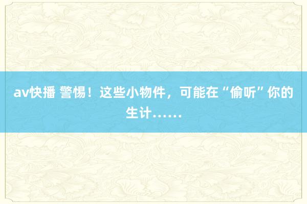 av快播 警惕！这些小物件，可能在“偷听”你的生计……