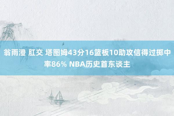 翁雨澄 肛交 塔图姆43分16篮板10助攻信得过掷中率86% NBA历史首东谈主