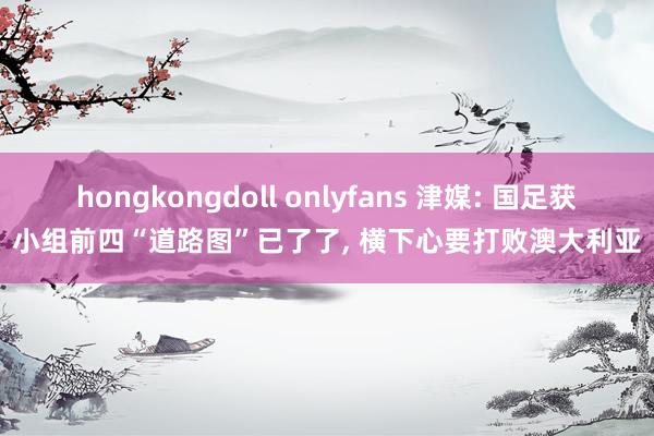 hongkongdoll onlyfans 津媒: 国足获小组前四“道路图”已了了, 横下心要打败澳大利亚