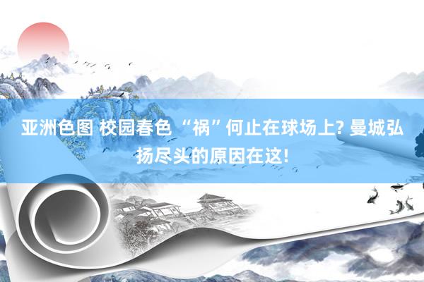 亚洲色图 校园春色 “祸”何止在球场上? 曼城弘扬尽头的原因在这!