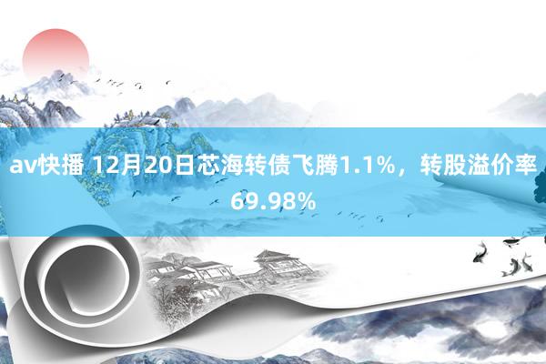 av快播 12月20日芯海转债飞腾1.1%，转股溢价率69.98%