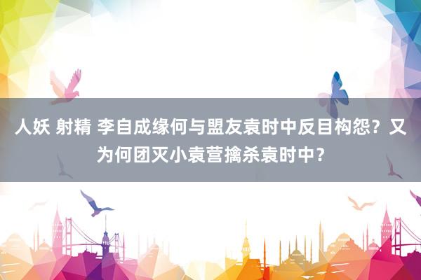 人妖 射精 李自成缘何与盟友袁时中反目构怨？又为何团灭小袁营擒杀袁时中？