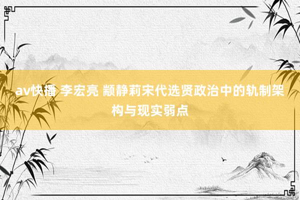 av快播 李宏亮 颛静莉宋代选贤政治中的轨制架构与现实弱点