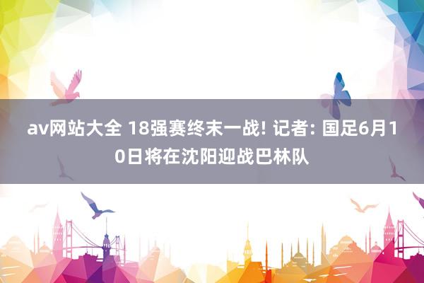 av网站大全 18强赛终末一战! 记者: 国足6月10日将在沈阳迎战巴林队