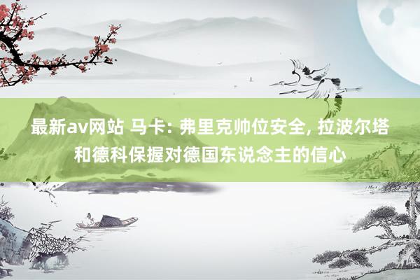 最新av网站 马卡: 弗里克帅位安全， 拉波尔塔和德科保握对德国东说念主的信心