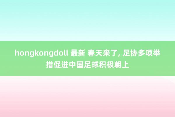 hongkongdoll 最新 春天来了, 足协多项举措促进中国足球积极朝上