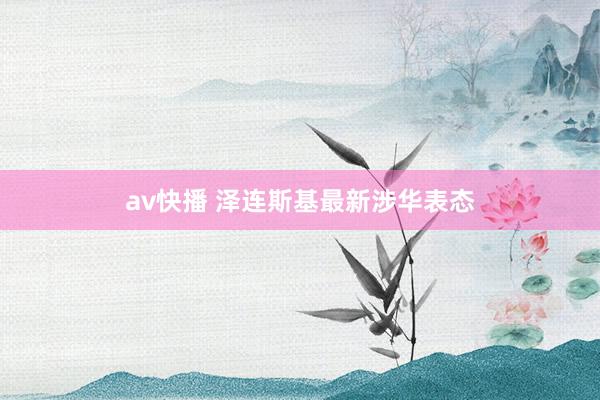 av快播 泽连斯基最新涉华表态