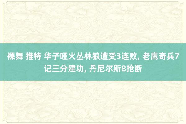 裸舞 推特 华子哑火丛林狼遭受3连败， 老鹰奇兵7记三分建功， 丹尼尔斯8抢断