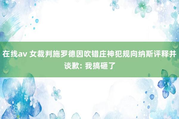 在线av 女裁判施罗德因吹错庄神犯规向纳斯评释并谈歉: 我搞砸了