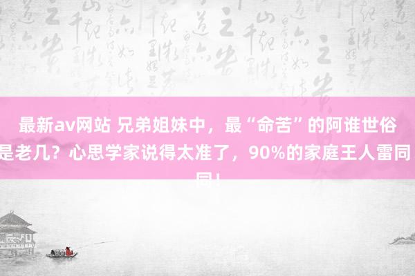 最新av网站 兄弟姐妹中，最“命苦”的阿谁世俗是老几？心思学家说得太准了，90%的家庭王人雷同！